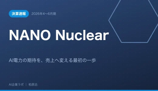 【決算速報】NANO Nuclear 2026年4〜6月期｜AI電力の期待を、売上へ変える最初の一歩